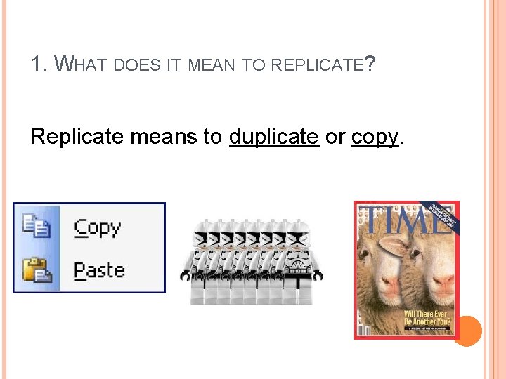 1. WHAT DOES IT MEAN TO REPLICATE? Replicate means to duplicate or copy. 1. WHAT DOES IT MEAN TO REPLICATE? Replicate means to duplicate or copy.