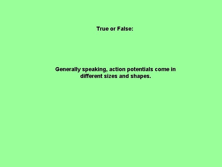 True or False: Generally speaking, action potentials come in different sizes and shapes. 