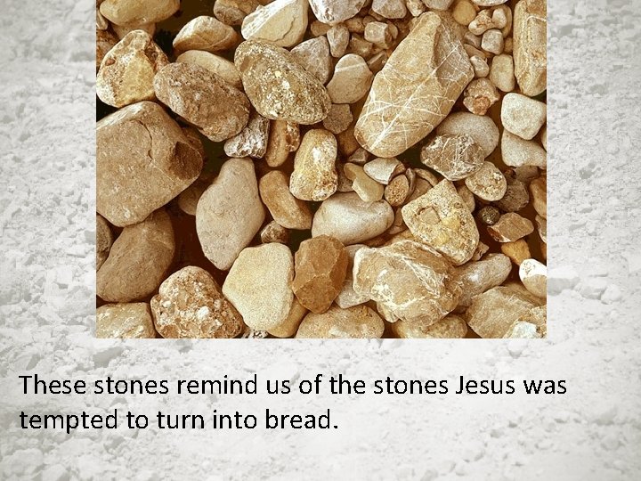These stones remind us of the stones Jesus was tempted to turn into bread.