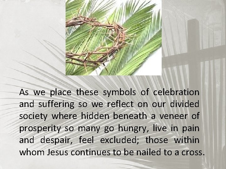 As we place these symbols of celebration and suffering so we reflect on our
