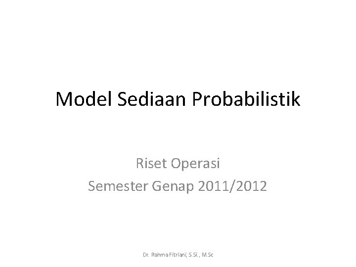 Model Sediaan Probabilistik Riset Operasi Semester Genap 2011/2012 Dr. Rahma Fitriani, S. Si. ,