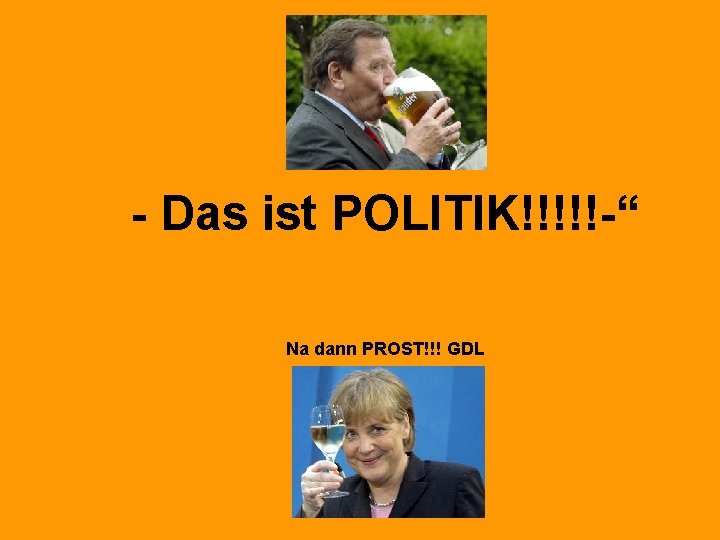 - Das ist POLITIK!!!!!-“ Na dann PROST!!! GDL 