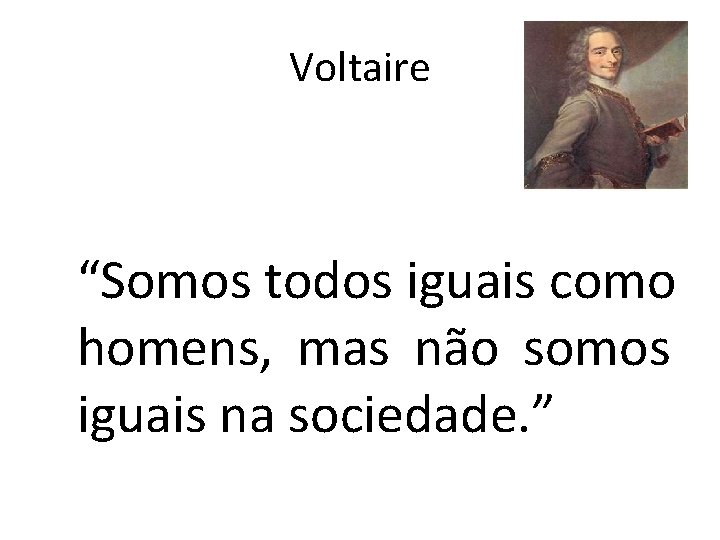 Voltaire “Somos todos iguais como homens, mas não somos iguais na sociedade. ” 