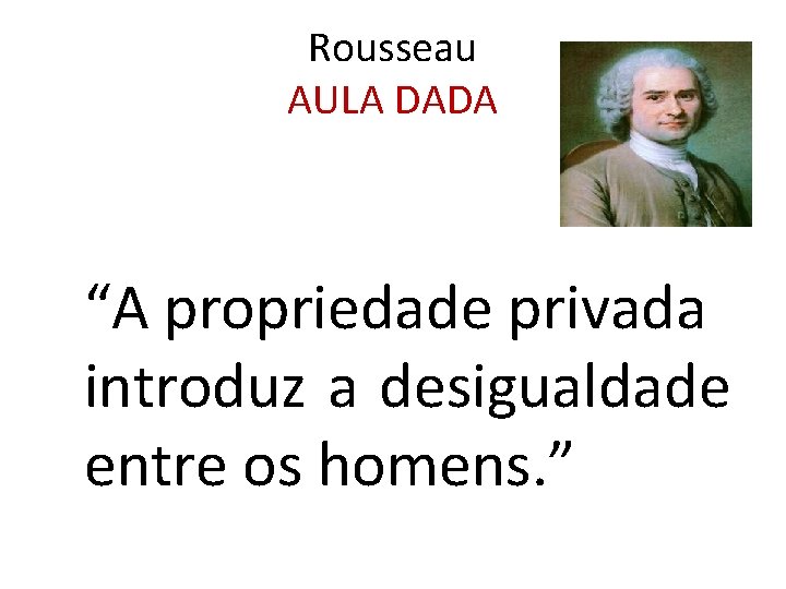 Rousseau AULA DADA “A propriedade privada introduz a desigualdade entre os homens. ” 