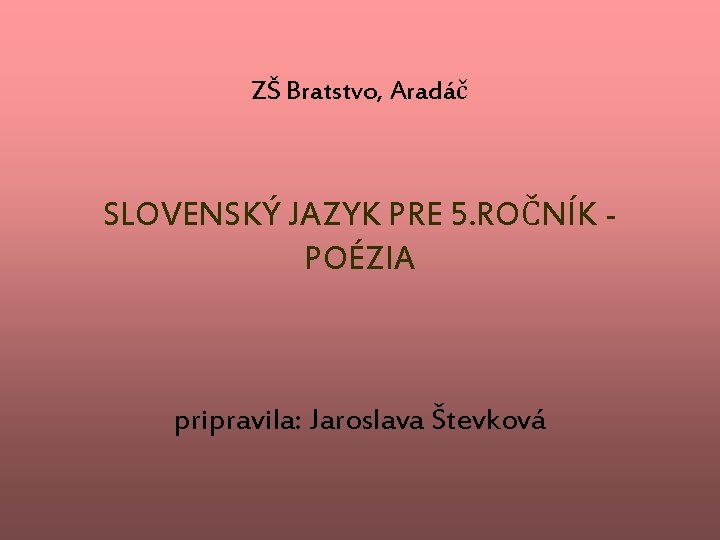 ZŠ Bratstvo, Aradáč SLOVENSKÝ JAZYK PRE 5. ROČNÍK POÉZIA pripravila: Jaroslava Števková 