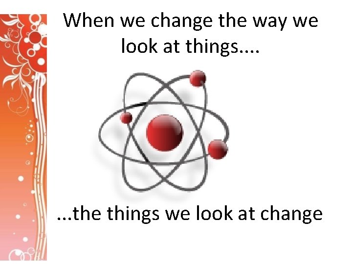 When we change the way we look at things. . . . the things