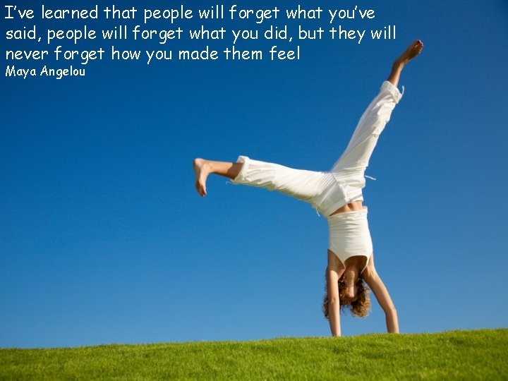 I’ve learned that people will forget what you’ve said, people will forget what you