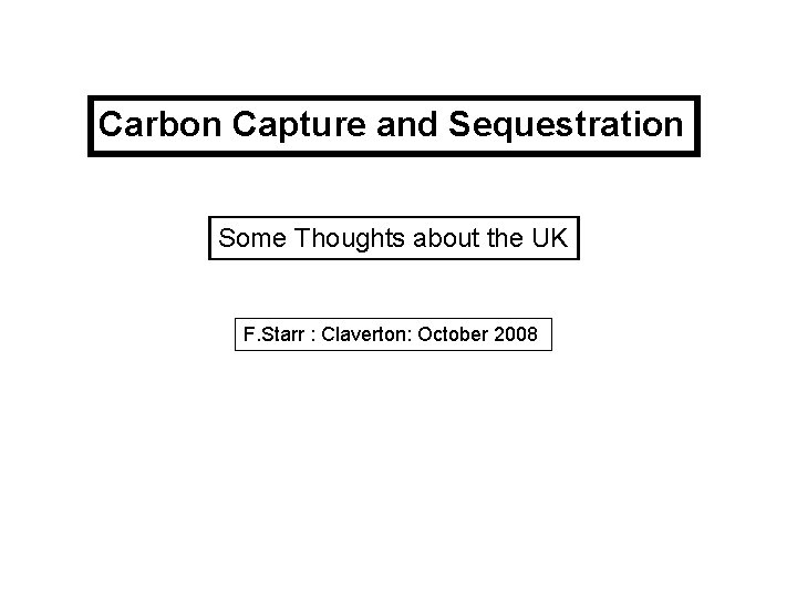 Carbon Capture and Sequestration Some Thoughts about the UK F. Starr : Claverton: October
