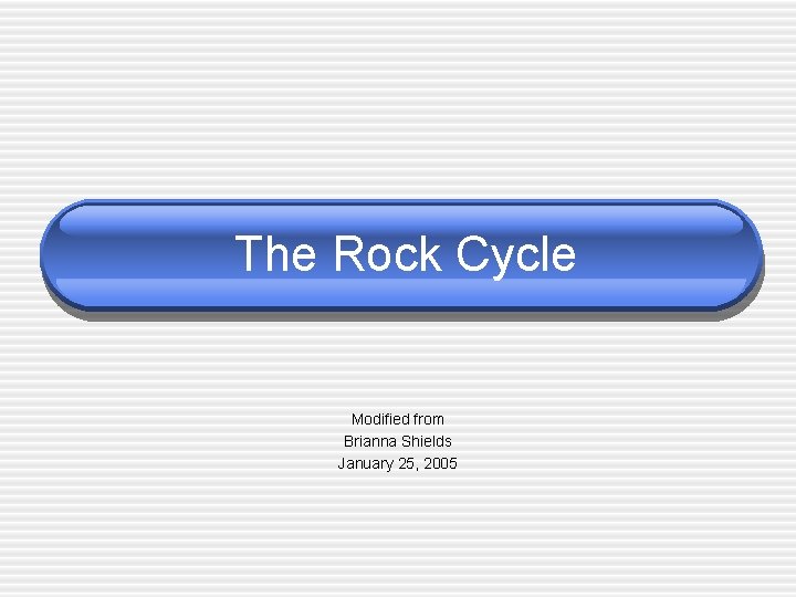 The Rock Cycle Modified from Brianna Shields January 25, 2005 