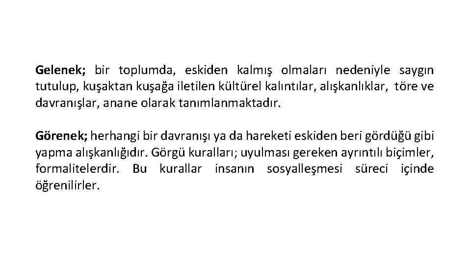 Gelenek; bir toplumda, eskiden kalmış olmaları nedeniyle saygın tutulup, kuşaktan kuşağa iletilen kültürel kalıntılar,