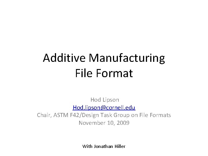 Additive Manufacturing File Format Hod Lipson Hod. lipson@cornell. edu Chair, ASTM F 42/Design Task