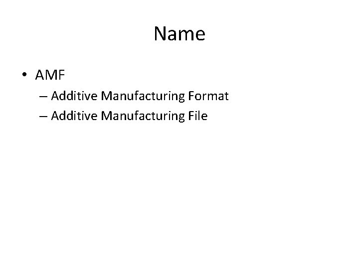 Name • AMF – Additive Manufacturing Format – Additive Manufacturing File 