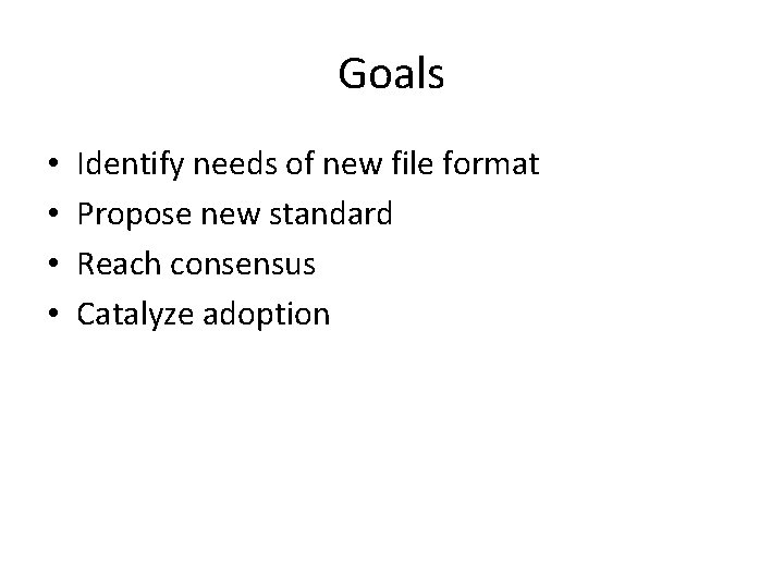 Goals • • Identify needs of new file format Propose new standard Reach consensus
