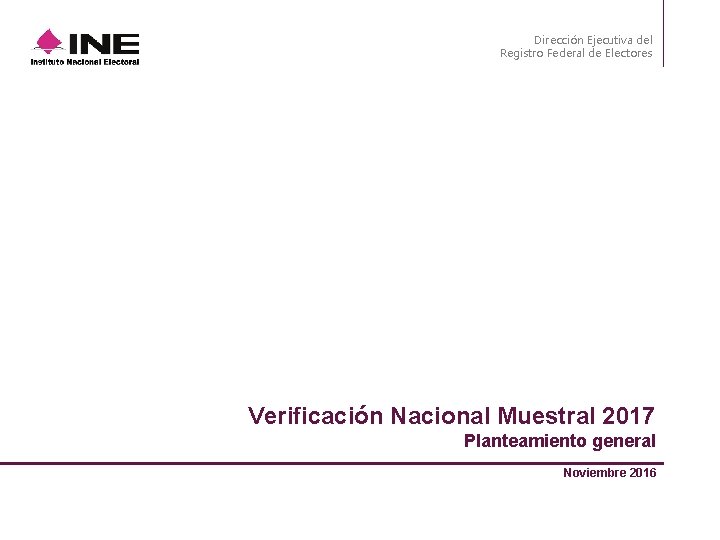 Dirección Ejecutiva del Registro Federal de Electores Verificación Nacional Muestral 2017 Planteamiento general Noviembre