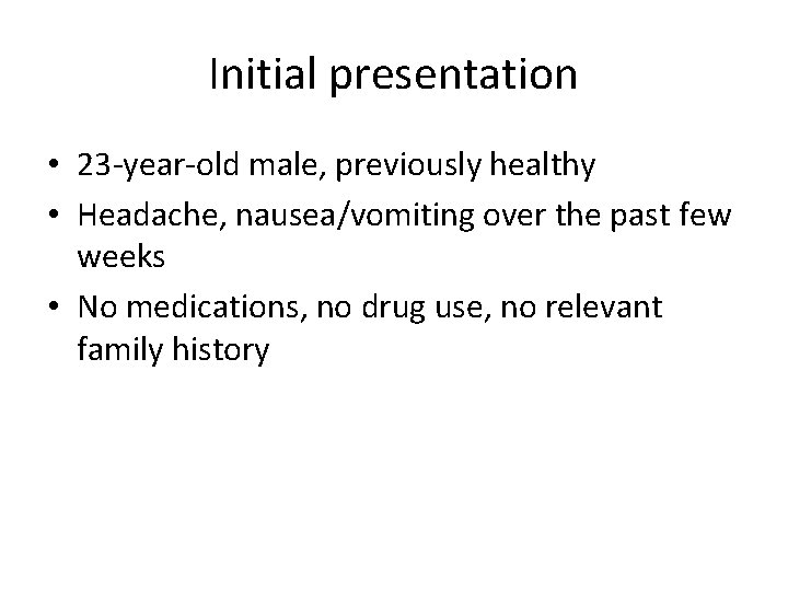 Initial presentation • 23 -year-old male, previously healthy • Headache, nausea/vomiting over the past