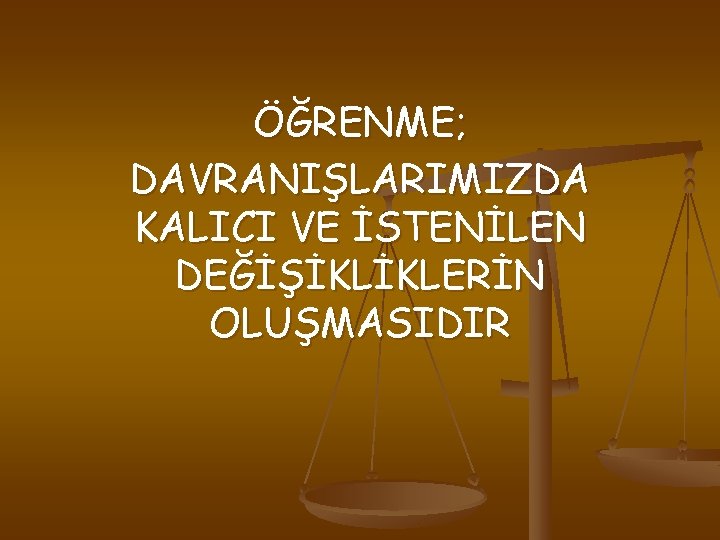 ÖĞRENME; DAVRANIŞLARIMIZDA KALICI VE İSTENİLEN DEĞİŞİKLİKLERİN OLUŞMASIDIR 