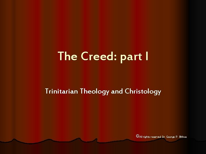 The Creed: part I Trinitarian Theology and Christology ©All rights reserved Dr. George P.