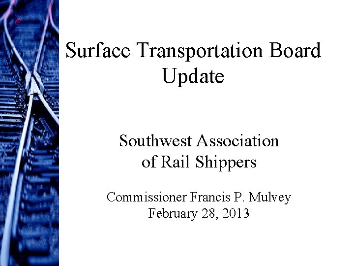 Surface Transportation Board Update Southwest Association of Rail Shippers Commissioner Francis P. Mulvey February