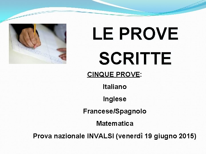 LE PROVE SCRITTE CINQUE PROVE: Italiano Inglese Francese/Spagnolo Matematica Prova nazionale INVALSI (venerdì 19