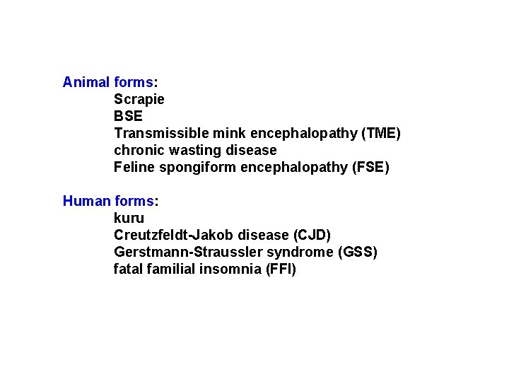Animal forms: Scrapie BSE Transmissible mink encephalopathy (TME) chronic wasting disease Feline spongiform encephalopathy