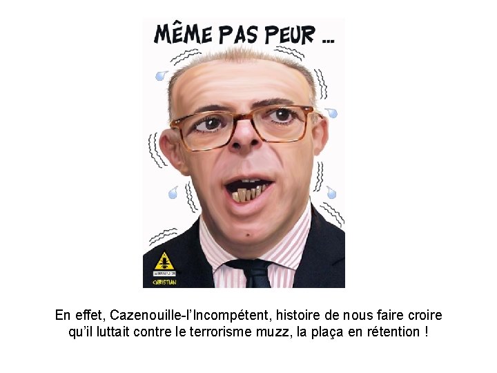 En effet, Cazenouille-l’Incompétent, histoire de nous faire croire qu’il luttait contre le terrorisme muzz,