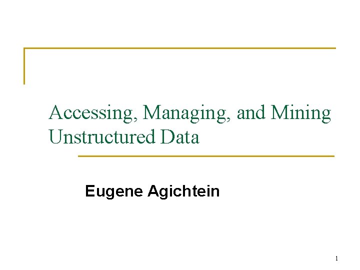 Accessing, Managing, and Mining Unstructured Data Eugene Agichtein 1 