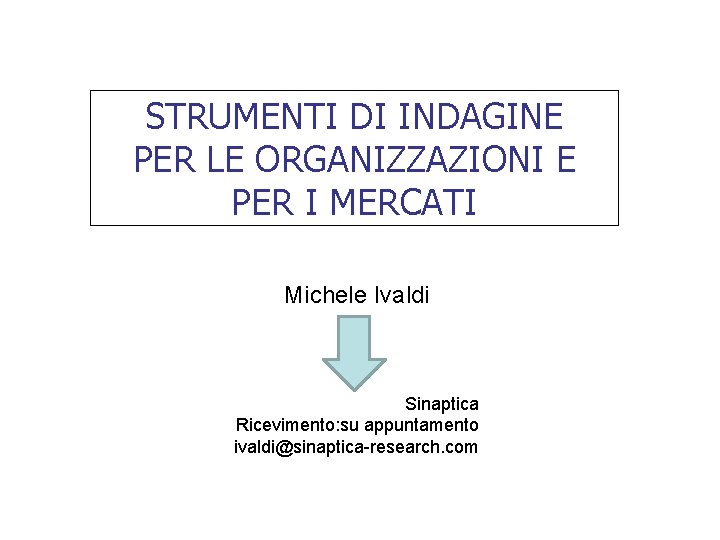 STRUMENTI DI INDAGINE PER LE ORGANIZZAZIONI E PER I MERCATI Michele Ivaldi Sinaptica Ricevimento: