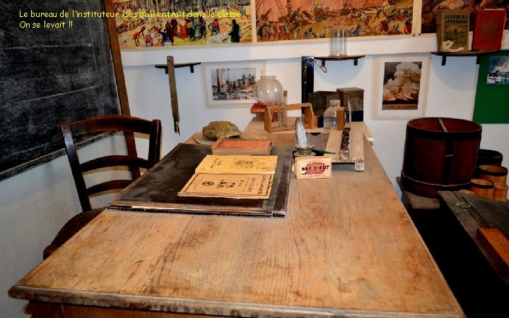 Le bureau de l’instituteur, dès qu’il entrait dans la classe, On se levait !!