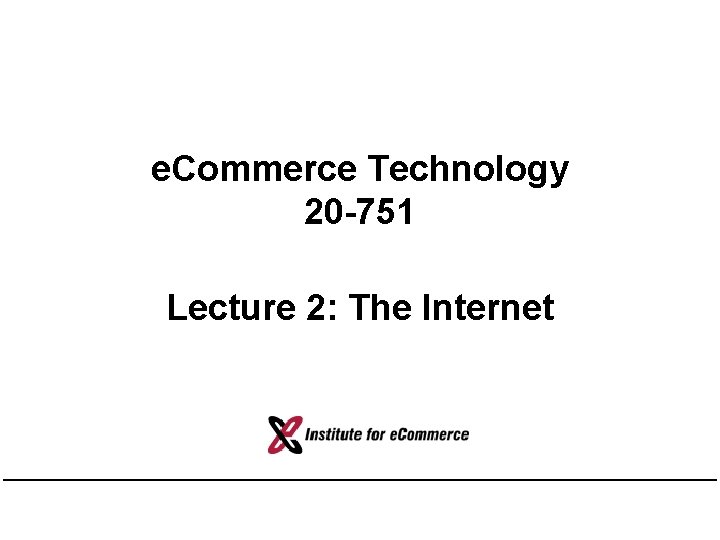 e. Commerce Technology 20 -751 Lecture 2: The Internet 