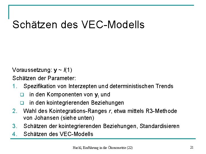 Schätzen des VEC-Modells Voraussetzung: y ~ I(1) Schätzen der Parameter: 1. Spezifikation von Interzepten