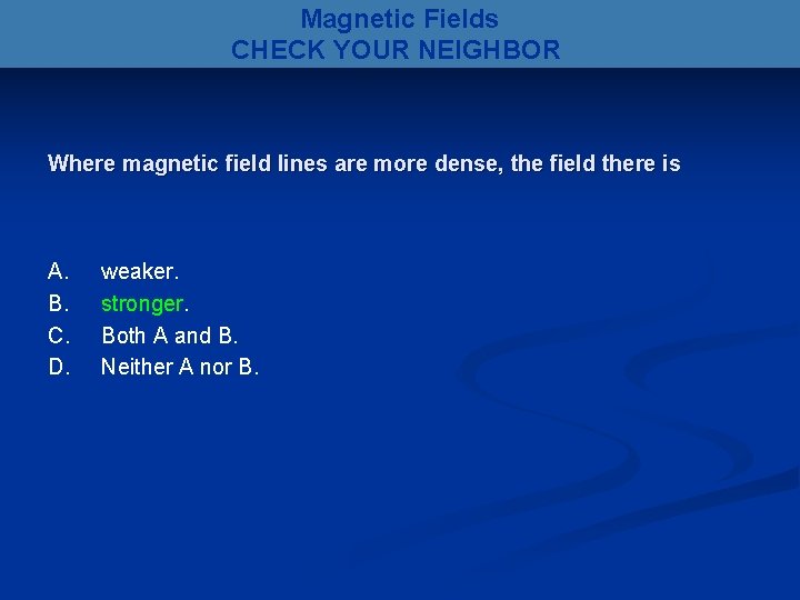 Magnetic Fields CHECK YOUR NEIGHBOR Where magnetic field lines are more dense, the field