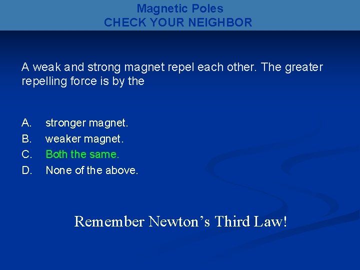 Magnetic Poles CHECK YOUR NEIGHBOR A weak and strong magnet repel each other. The