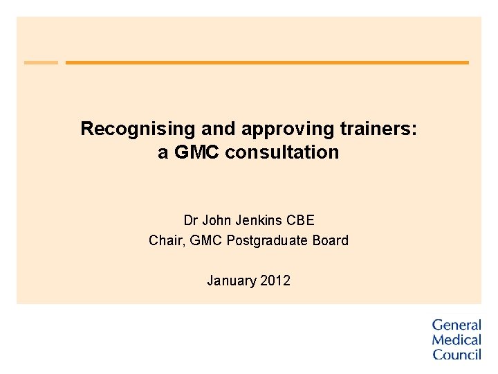 Recognising and approving trainers: a GMC consultation Dr John Jenkins CBE Chair, GMC Postgraduate