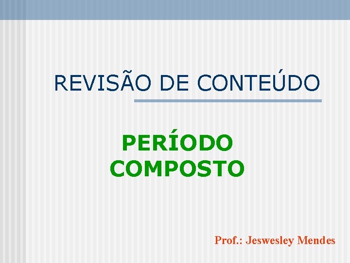 REVISÃO DE CONTEÚDO PERÍODO COMPOSTO Prof. : Jeswesley Mendes 