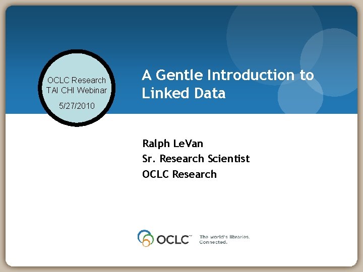 OCLC Research TAI CHI Webinar A Gentle Introduction to Linked Data 5/27/2010 Ralph Le.