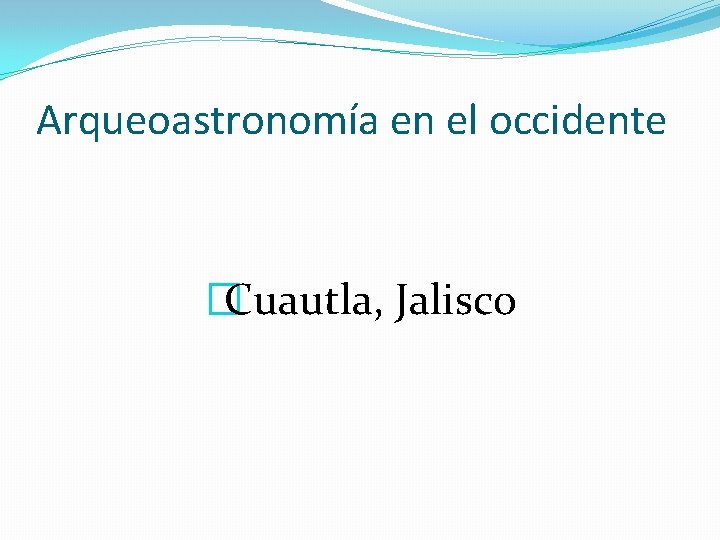 Arqueoastronomía en el occidente �Cuautla, Jalisco Arqueoastronomía en el occidente �Cuautla, Jalisco