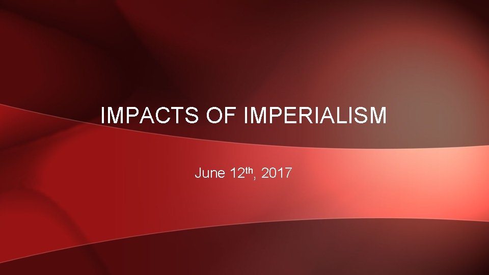 IMPACTS OF IMPERIALISM June 12 th, 2017 IMPACTS OF IMPERIALISM June 12 th, 2017