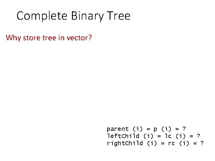 Complete Binary Tree Why store tree in vector? parent (i) = p (i) =