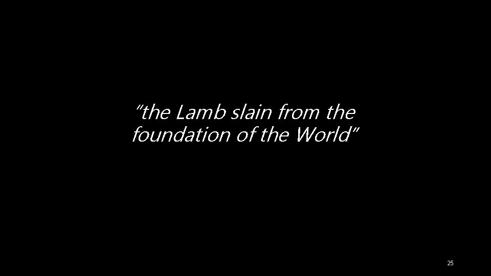 “the Lamb slain from the foundation of the World” 25 