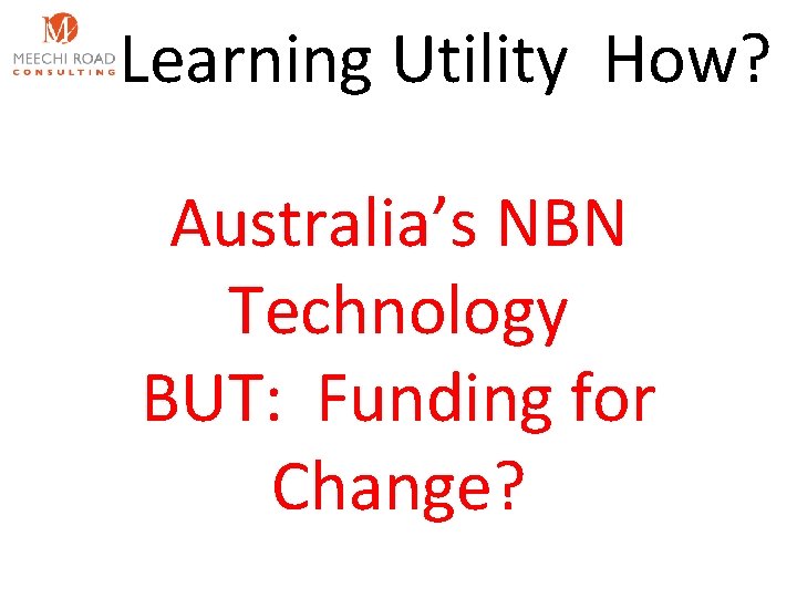 Learning Utility How? Australia’s NBN Technology BUT: Funding for Change? 