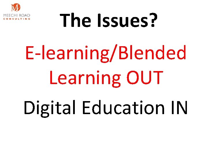 The Issues? E-learning/Blended Learning OUT Digital Education IN 