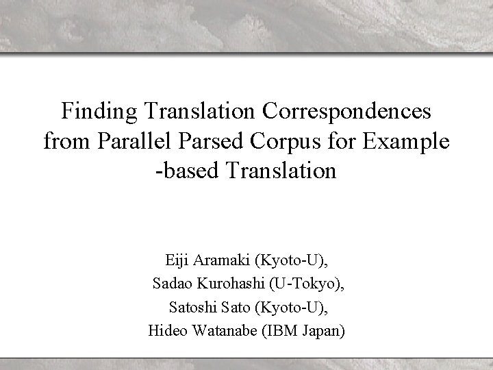 Finding Translation Correspondences from Parallel Parsed Corpus for Example -based Translation Eiji Aramaki (Kyoto-U),