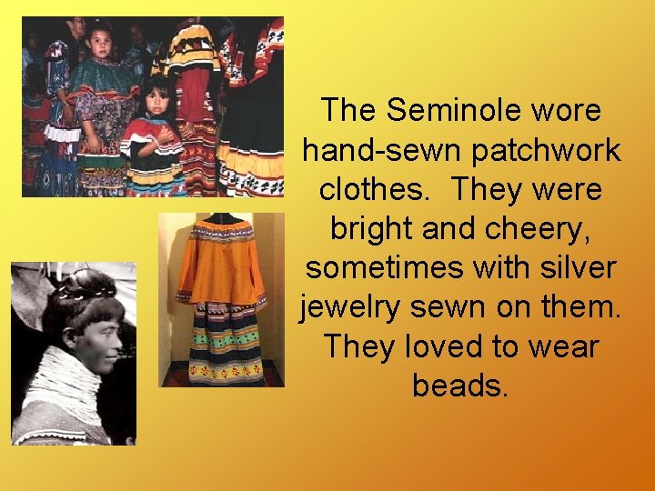 The Seminole wore hand-sewn patchwork clothes. They were bright and cheery, sometimes with silver