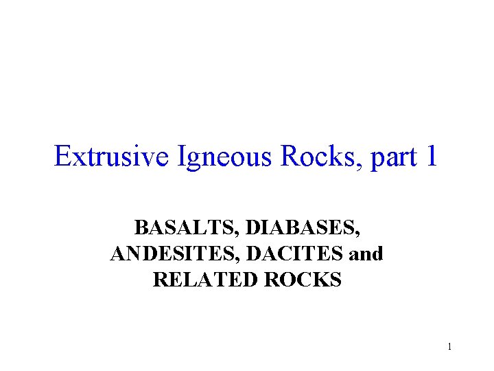 Extrusive Igneous Rocks, part 1 BASALTS, DIABASES, ANDESITES, DACITES and RELATED ROCKS 1 