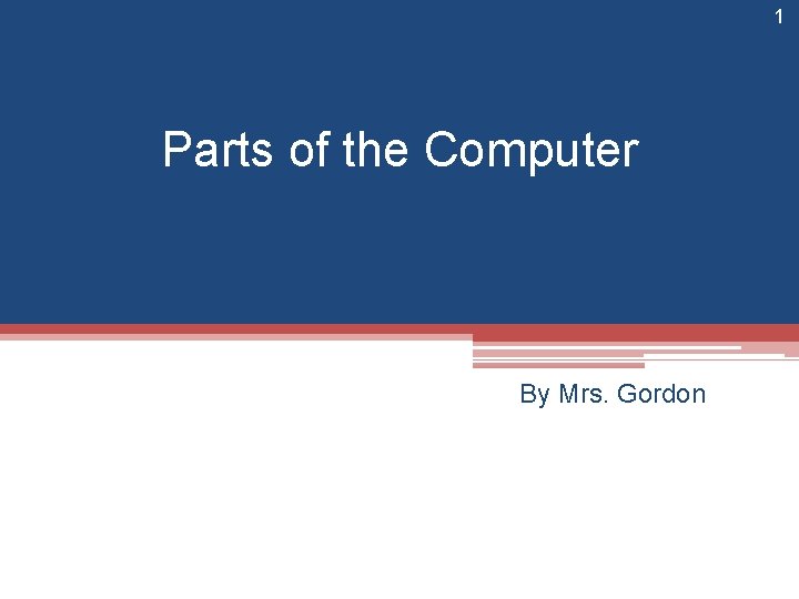 1 Parts of the Computer By Mrs. Gordon 