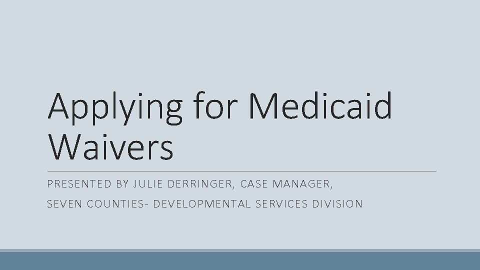 Applying for Medicaid Waivers PRESENTED BY JULIE DERRINGER, CASE MANAGER, SEVEN COUNTIES- DEVELOPMENTAL SERVICES
