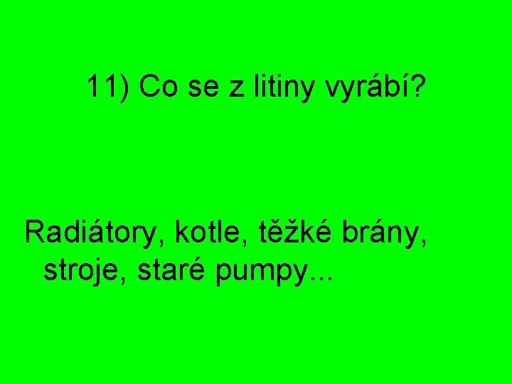 11) Co se z litiny vyrábí? Radiátory, kotle, těžké brány, stroje, staré pumpy. .