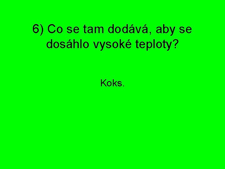 6) Co se tam dodává, aby se dosáhlo vysoké teploty? Koks. 