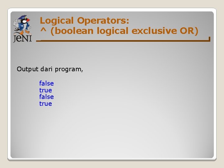 Logical Operators: ^ (boolean logical exclusive OR) Output dari program, false true 