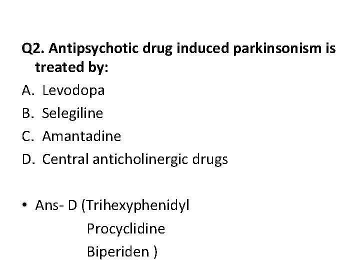 Q 2. Antipsychotic drug induced parkinsonism is treated by: A. Levodopa B. Selegiline C.